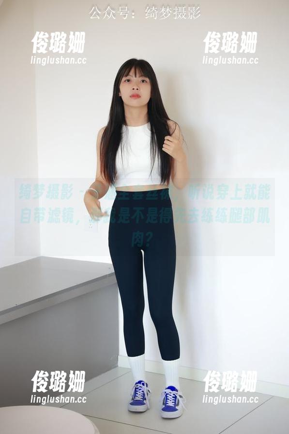 绮梦摄影 - 子涵全套丝袜，听说穿上就能自带滤镜，那我是不是得先去练练腿部肌肉？