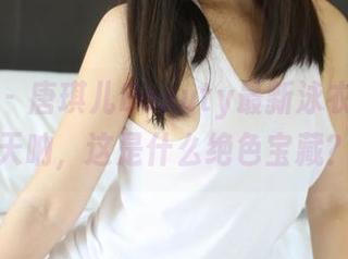 美媛馆 - 唐琪儿Beauty最新泳衣原图，天呐，这是什么绝色宝藏？